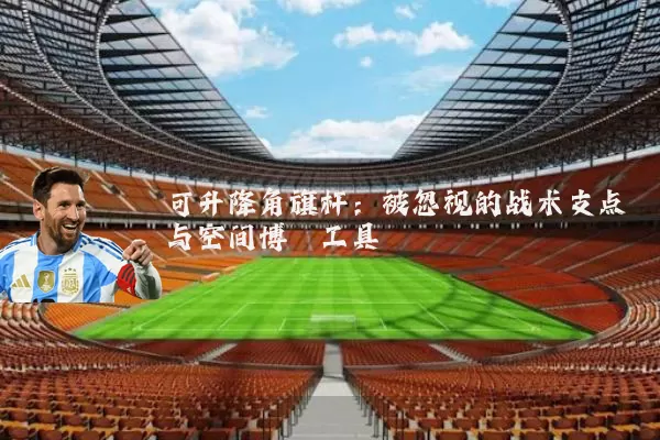 可升降角旗杆:被忽视的战术支点与空间博弈工具