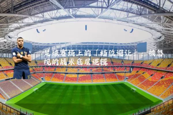 足球赛场上的「档位避让」：被忽视的战术底层逻辑