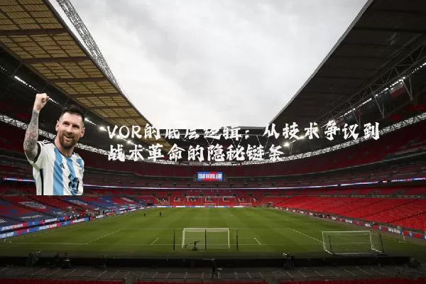 VOR的底层逻辑：从技术争议到战术革命的隐秘链条