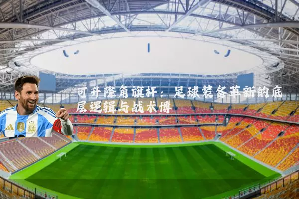 可升降角旗杆：足球装备革新的底层逻辑与战术博弈