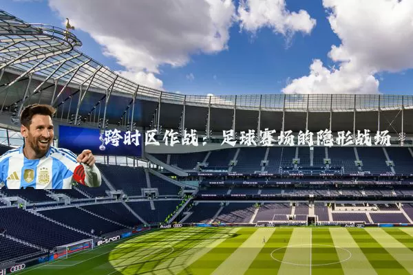 跨时区作战：足球赛场的隐形战场
