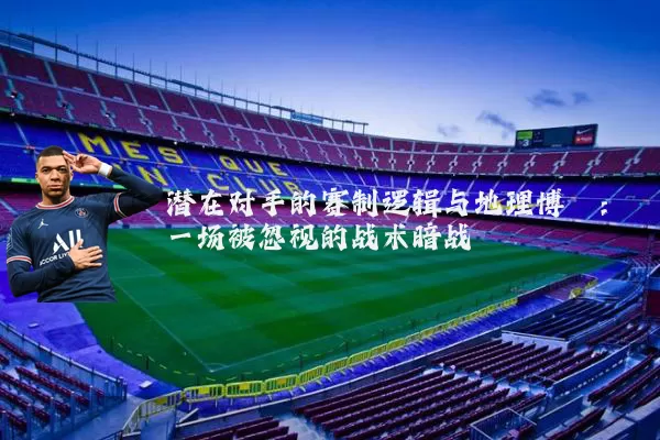 潜在对手的赛制逻辑与地理博弈：一场被忽视的战术暗战