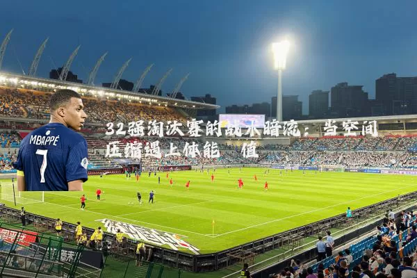 32强淘汰赛的战术暗流:当空间压缩遇上体能阈值