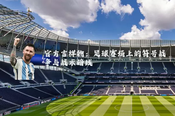 官方吉祥物：足球赛场上的符号战争与战术暗线