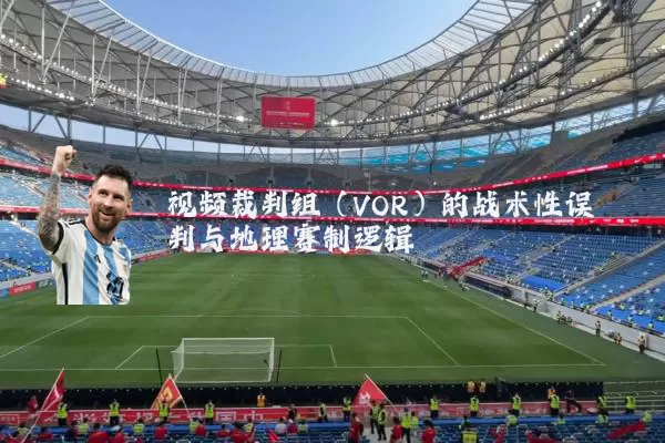 视频裁判组（VOR）的战术性误判与地理赛制逻辑