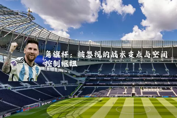 角旗杆：被忽视的战术支点与空间控制枢纽